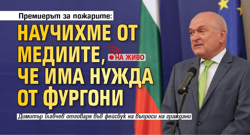 Премиерът за пожарите: Научихме от медиите, че има нужда от фургони (НА ЖИВО)