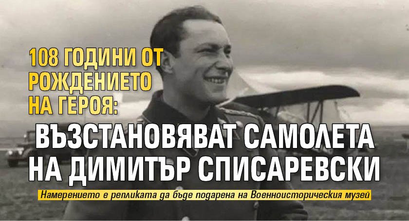 108 години от рождението на героя: Възстановяват самолета на Димитър Списаревски