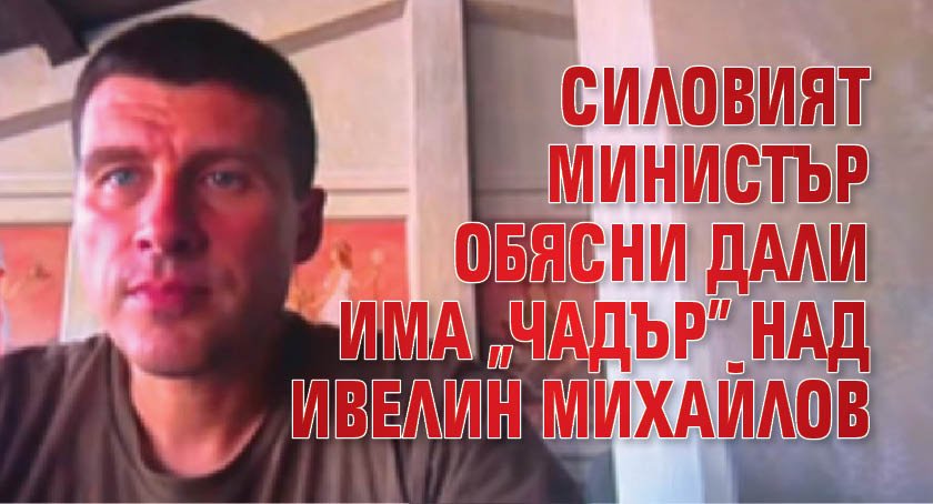 Силовият министър обясни дали има "чадър" над Ивелин Михайлов