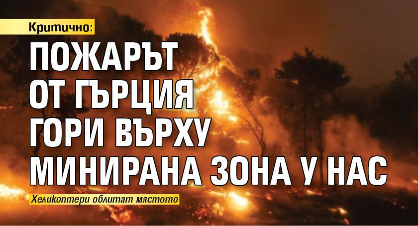 Критично: Пожарът от Гърция гори върху минирана зона у нас