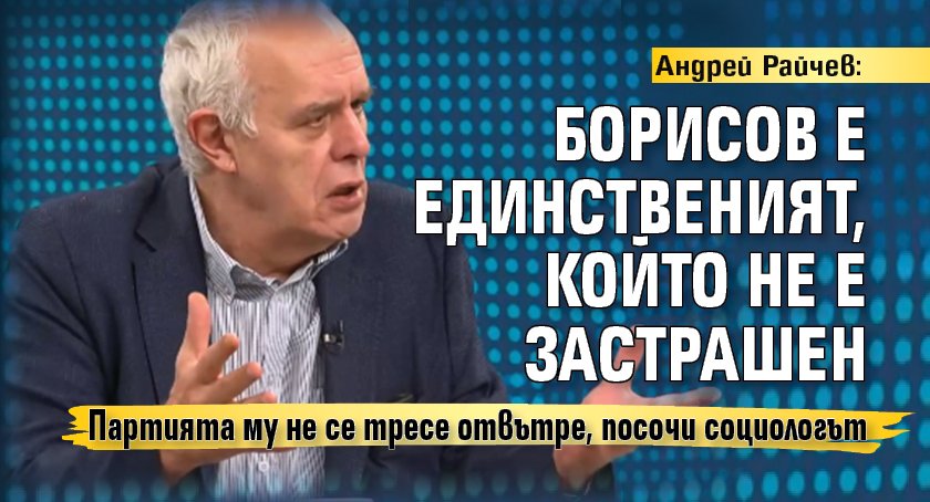 Андрей Райчев: Борисов е единственият, който не е застрашен