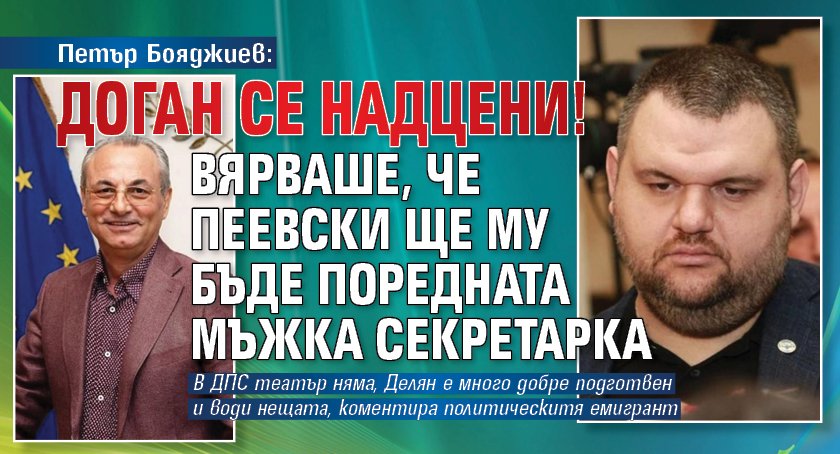 Петър Бояджиев: Доган се надцени! Вярваше, че Пеевски ще му бъде поредната мъжка секретарка