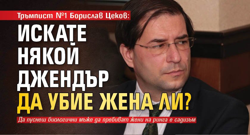 Тръмпист №1 Борислав Цеков: Искате някой джендър да убие жена ли?