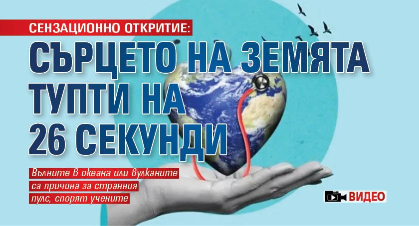 СЕНЗАЦИОННО ОТКРИТИЕ: Сърцето на Земята тупти на 26 секунди (ВИДЕО)