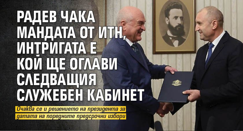 Радев чака мандата от ИТН, интригата е кой ще оглави следващия служебен кабинет