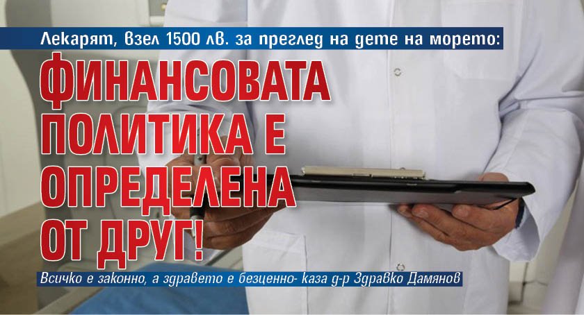 Лекарят, взел 1500 лв. за преглед на дете на морето: Финансовата политика е определена от друг!