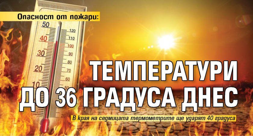 Опасност от пожари: Температури до 36 градуса днес