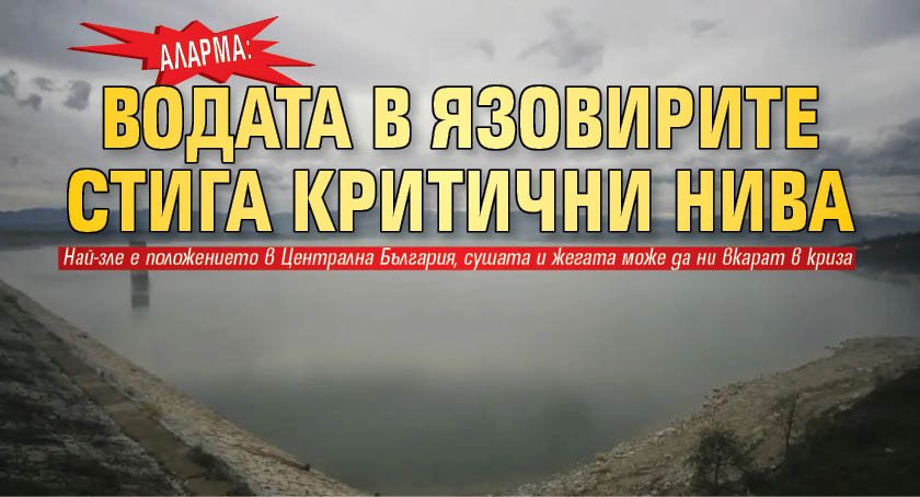 АЛАРМА: Водата в язовирите стига критични нива