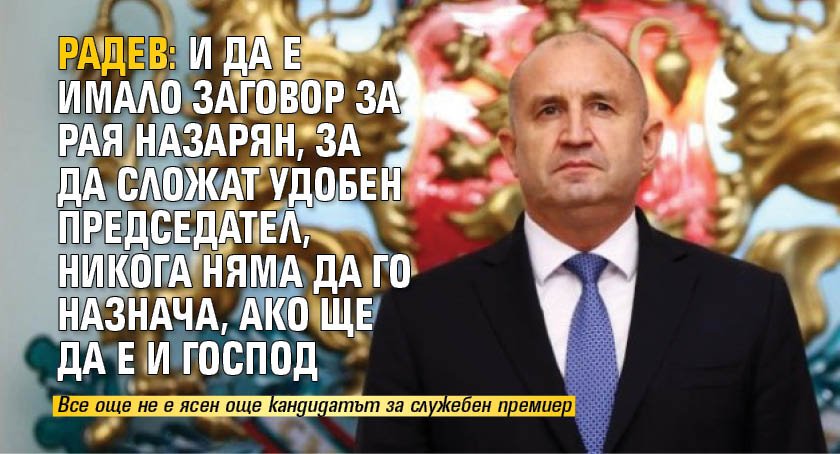 Радев: И да е имало заговор за Рая Назарян, за да сложат удобен председател, никога няма да го назнача, ако ще да е и Господ