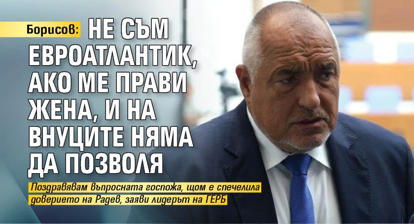 Борисов: Не съм евроатлантик, ако ме прави жена, и на внуците няма да позволя