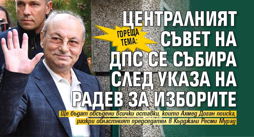 ГОРЕЩА ТЕМА: Централният съвет на ДПС се събира след указа на Радев за изборите