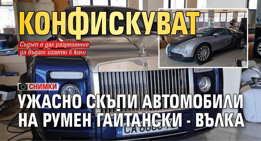 Конфискуват ужасно скъпи автомобили на Румен Гайтански - Вълка (СНИМКИ)