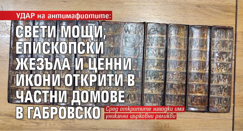 УДАР на антимафиотите: Свети мощи, епископски жезъла и ценни икони открити в частни домове в Габровско