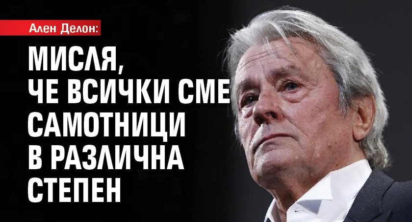 Ален Делон: Мисля, че всички сме самотници в различна степен