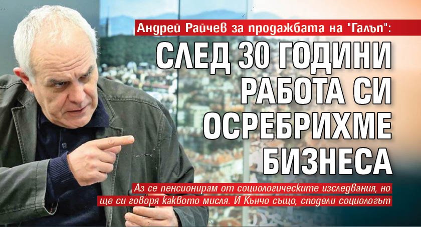 Андрей Райчев за продажбата на "Галъп": След 30 години работа си осребрихме бизнеса 