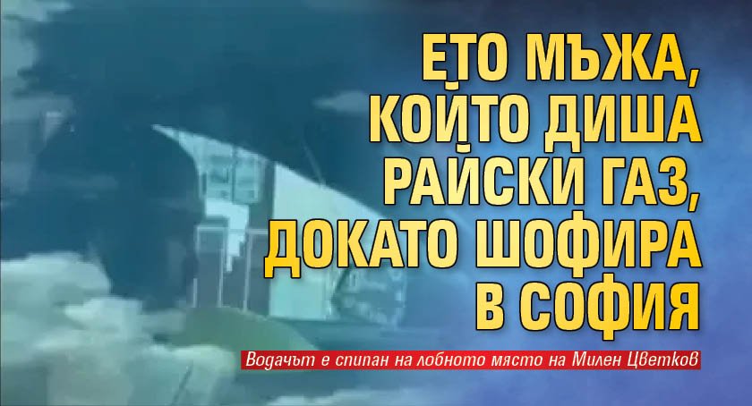 Ето мъжа, който диша райски газ, докато шофира в София 