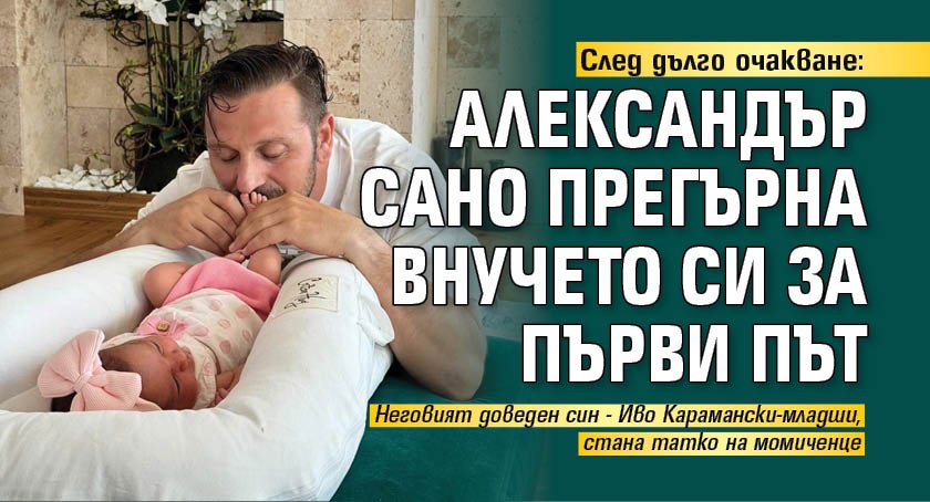 След дълго очакване: Александър Сано прегърна внучето си за първи път