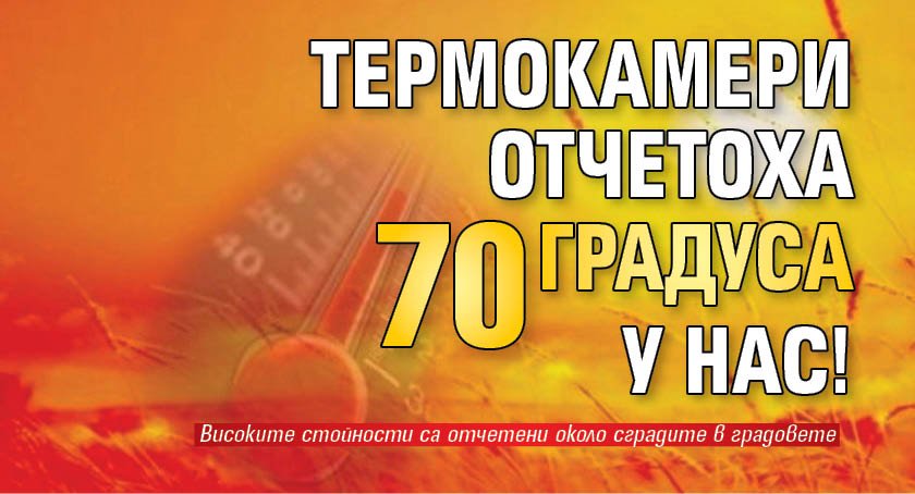 Термокамери отчетоха 70 градуса у нас!