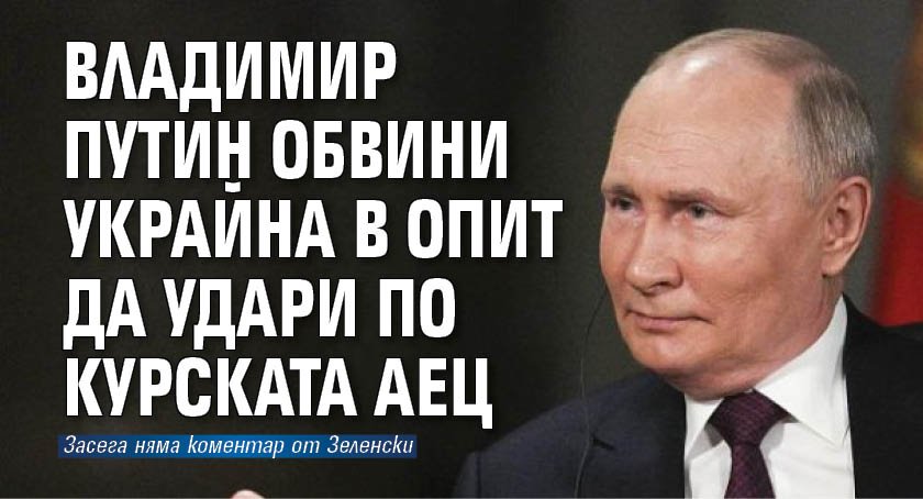 Владимир Путин обвини Украйна в опит да удари по Курската АЕЦ