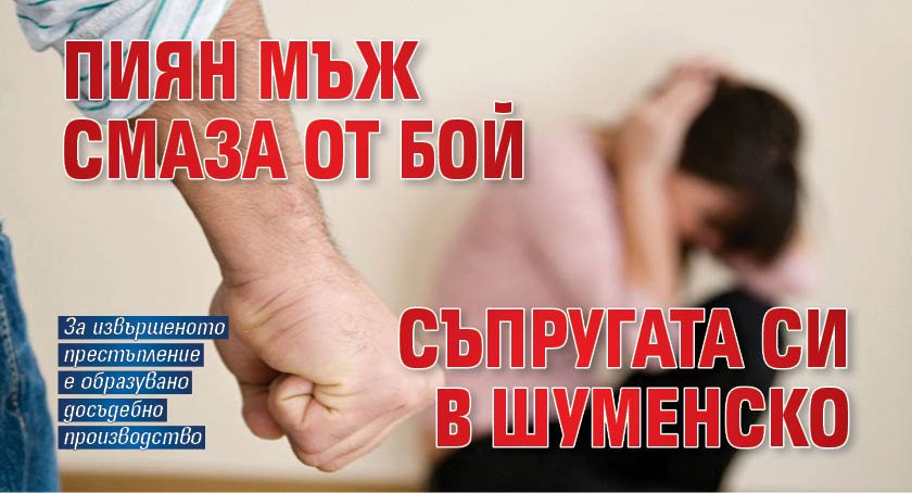 Пиян мъж смаза от бой съпругата си в Шуменско