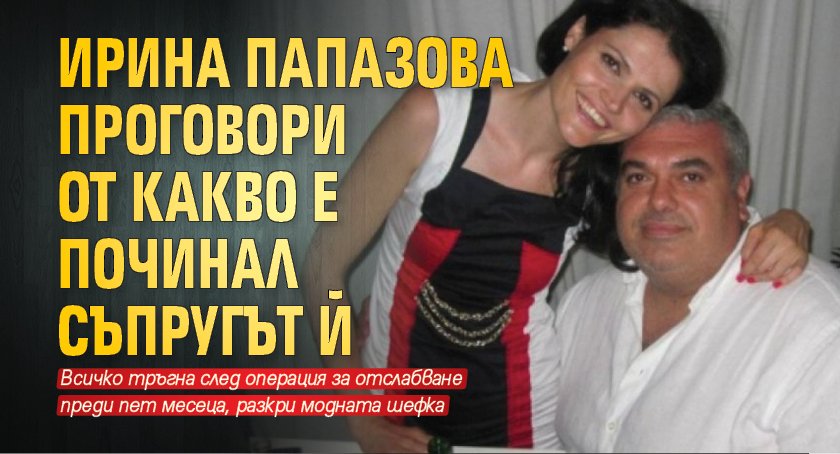 Ирина Папазова проговори от какво е починал съпругът й