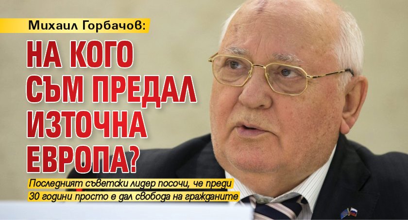 Михаил Горбачов: На кого съм предал Източна Европа?