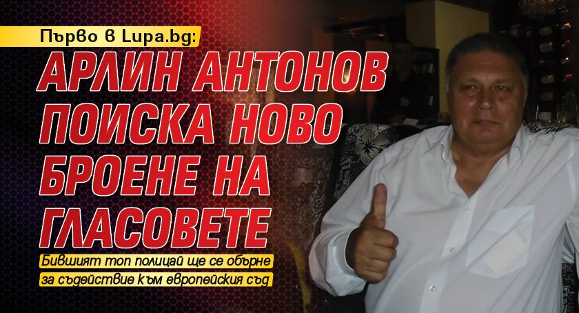 Първо в Lupa.bg: Арлин Антонов поиска ново броене на гласовете