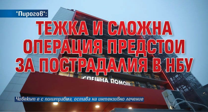 "Пирогов": Тежка и сложна операция предстои за пострадалия в НБУ