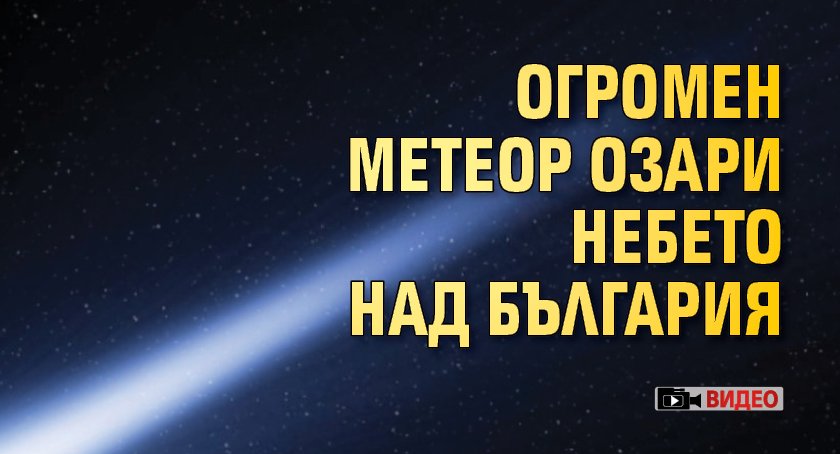 Огромен метеор озари небето над България  (ВИДЕО)