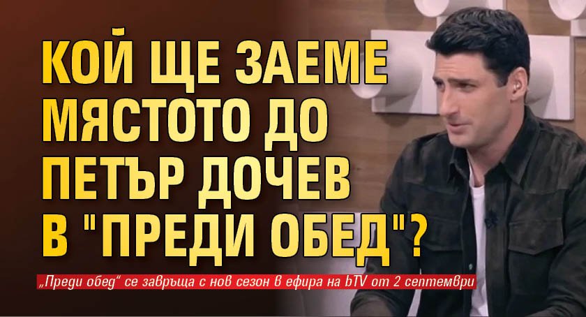 Кой ще заеме мястото до Петър Дочев в "Преди обед"? 