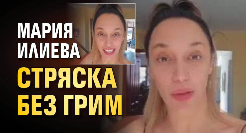 Мария Илиева стряска без грим