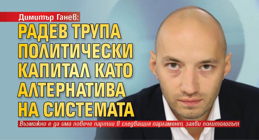 Димитър Ганев: Радев трупа политически капитал като алтернатива на системата