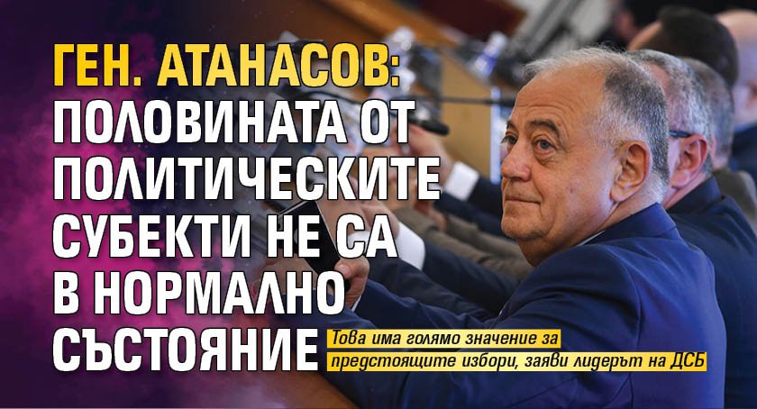 Ген. Атанасов: Половината от политическите субекти не са в нормално състояние