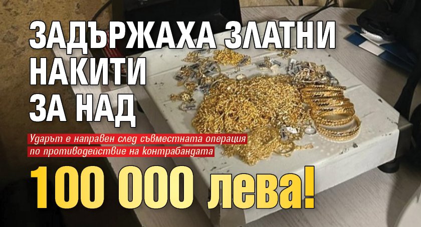 Задържаха златни накити за над 100 000 лева!