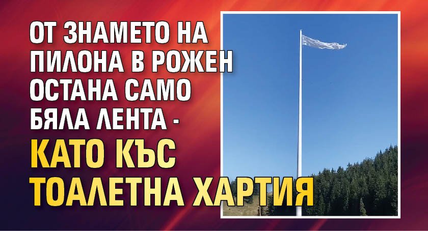 От знамето на пилона в Рожен остана само бяла лента - като къс тоалетна хартия