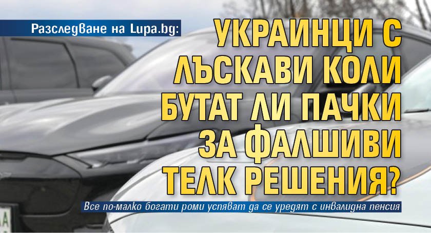 Разследване на Lupa.bg: Украинци с лъскави коли бутат ли пачки за фалшиви ТЕЛК решения?