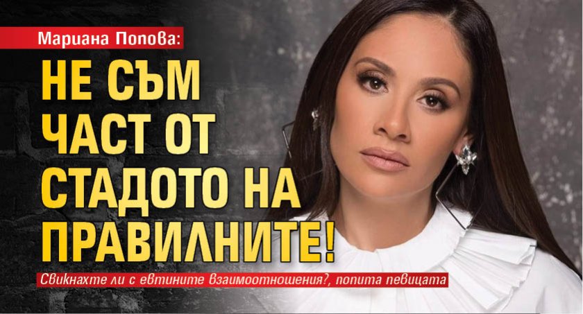 Мариана Попова: Не съм част от стадото на правилните!