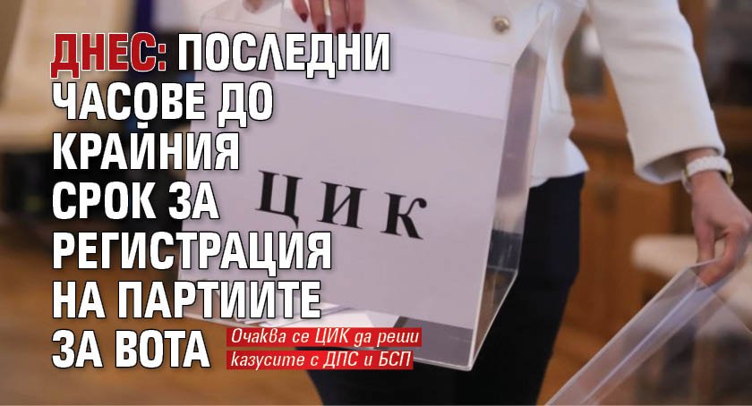 ДНЕС: Последни часове до крайния срок за регистрация на партиите за вота