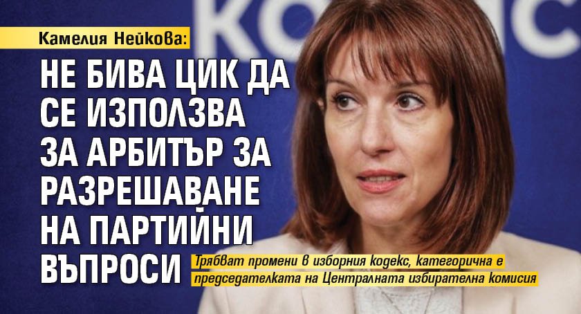 Камелия Нейкова: Не бива ЦИК да се използва за арбитър за разрешаване на партийни въпроси