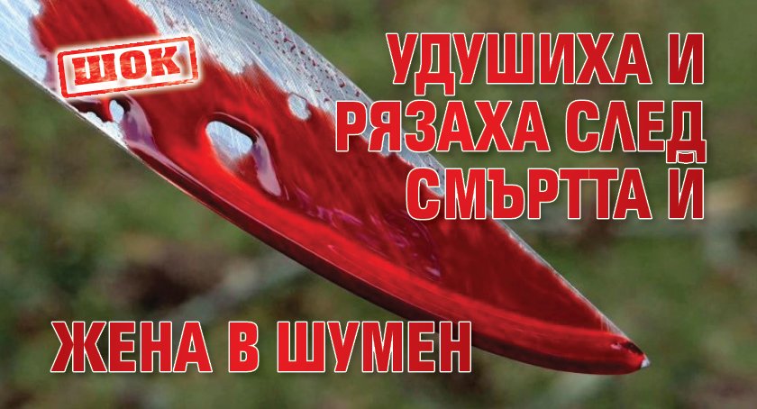 ШОК: Удушиха и рязаха след смъртта й жена в Шумен