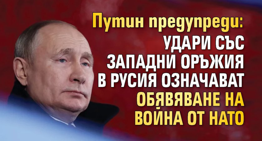 Путин предупреди: Удари със западни оръжия в Русия означават обявяване на война от НАТО