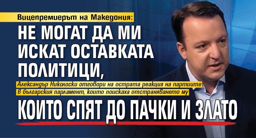 Вицепремиерът на Македония: Не могат да ми искат оставката политици, които спят до пачки и злато 