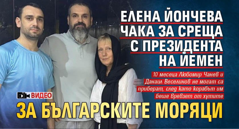 Елена Йончева чака за среща с президента на Йемен за българските моряци (ВИДЕО)