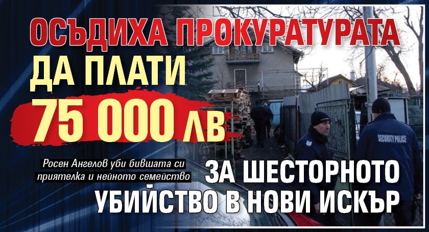 Осъдиха прокуратурата да плати 75 000 лв за шесторното убийство в Нови Искър