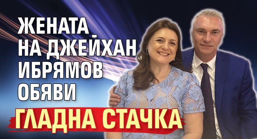 Жената на Джейхан Ибрямов обяви гладна стачка