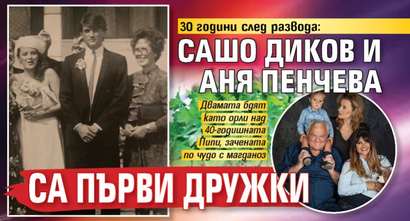 30 години след развода: Сашо Диков и Аня Пенчева са първи дружки