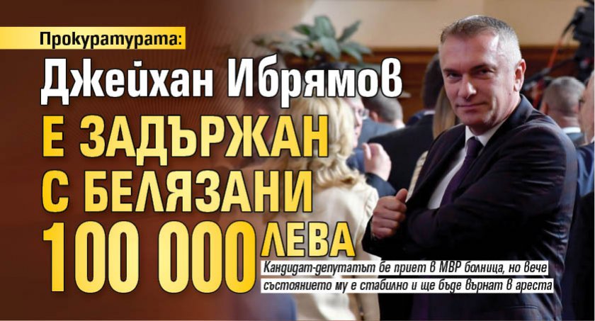 Прокуратурата: Джейхан Ибрямов е задържан с белязани 100 000 лв.