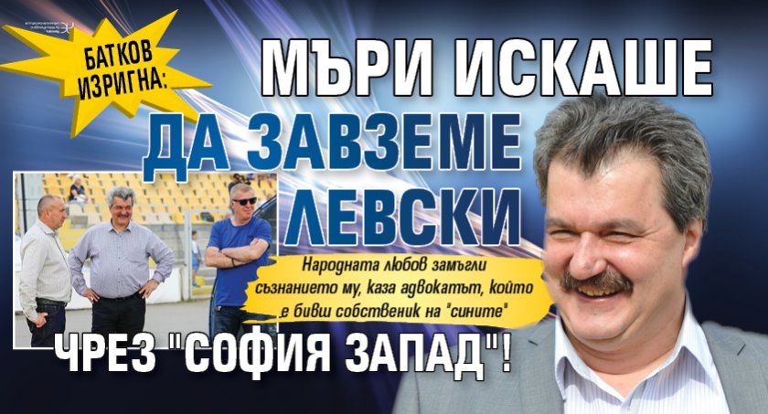 Батков изригна: Мъри искаше да завземе Левски чрез "София Запад"!