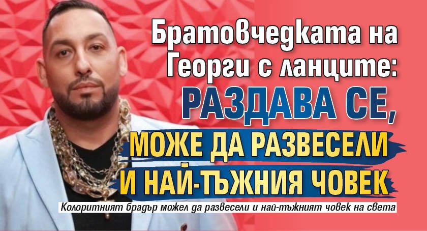 Братовчедката на Георги с ланците: Раздава се, може да развесели и най-тъжния човек 