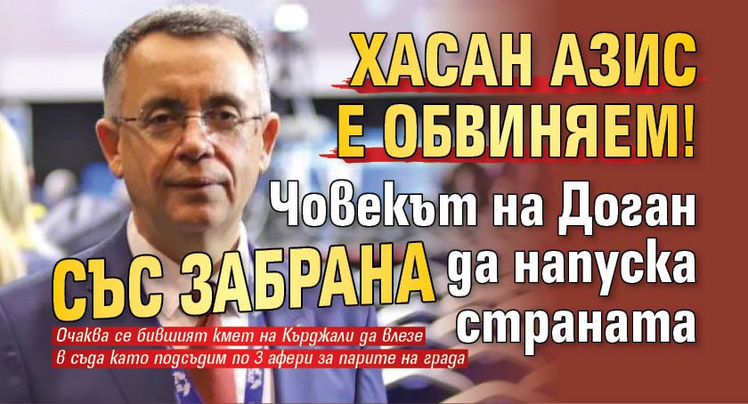 Хасан Азис е обвиняем! Човекът на Доган със забрана да напуска страната